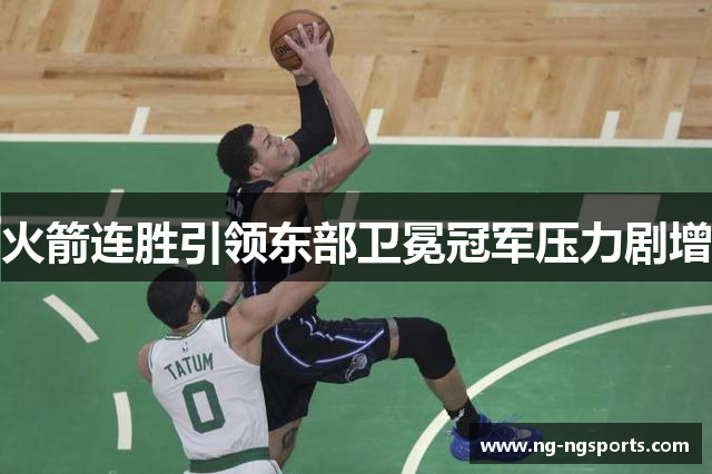 火箭连胜引领东部卫冕冠军压力剧增
