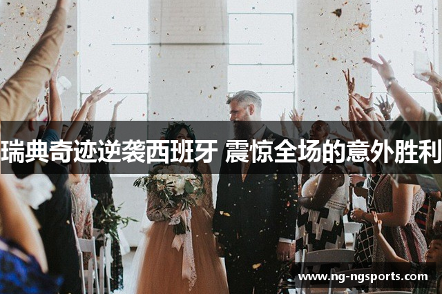 瑞典奇迹逆袭西班牙 震惊全场的意外胜利