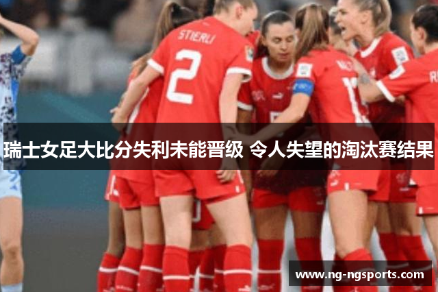 瑞士女足大比分失利未能晋级 令人失望的淘汰赛结果