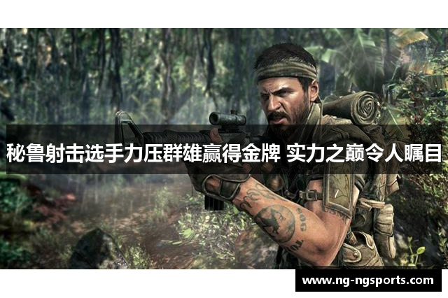 秘鲁射击选手力压群雄赢得金牌 实力之巅令人瞩目