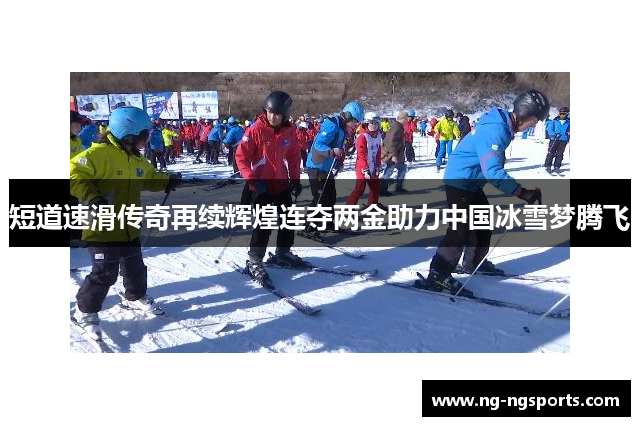 短道速滑传奇再续辉煌连夺两金助力中国冰雪梦腾飞