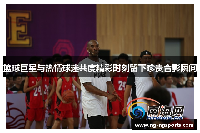 篮球巨星与热情球迷共度精彩时刻留下珍贵合影瞬间