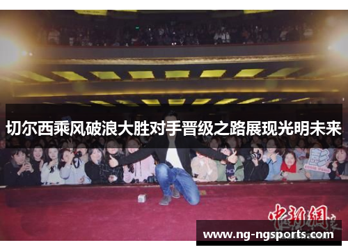 切尔西乘风破浪大胜对手晋级之路展现光明未来