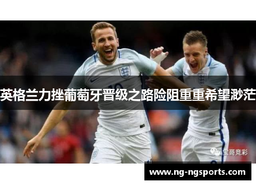 英格兰力挫葡萄牙晋级之路险阻重重希望渺茫