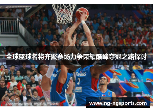 全球篮球名将齐聚赛场力争荣耀巅峰夺冠之路探讨