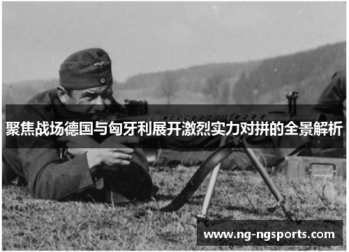聚焦战场德国与匈牙利展开激烈实力对拼的全景解析