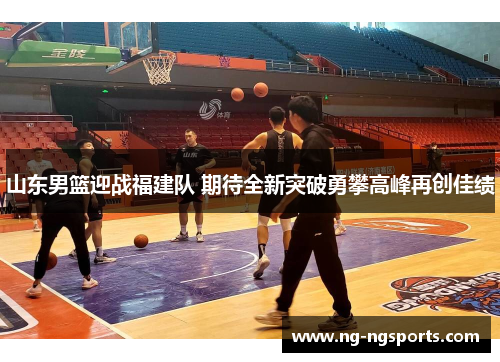 山东男篮迎战福建队 期待全新突破勇攀高峰再创佳绩