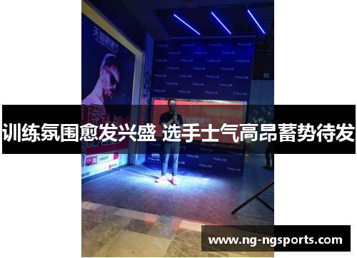 训练氛围愈发兴盛 选手士气高昂蓄势待发