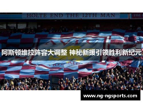 阿斯顿维拉阵容大调整 神秘新援引领胜利新纪元