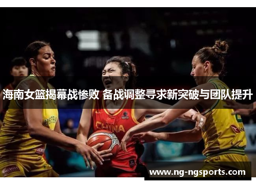 海南女篮揭幕战惨败 备战调整寻求新突破与团队提升