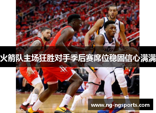 火箭队主场狂胜对手季后赛席位稳固信心满满