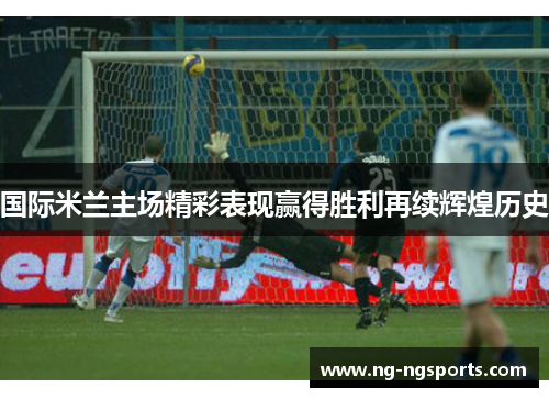 国际米兰主场精彩表现赢得胜利再续辉煌历史