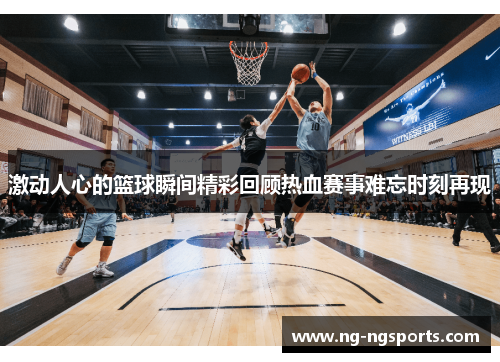激动人心的篮球瞬间精彩回顾热血赛事难忘时刻再现