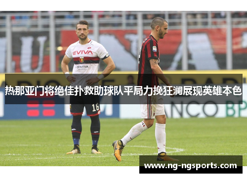 热那亚门将绝佳扑救助球队平局力挽狂澜展现英雄本色