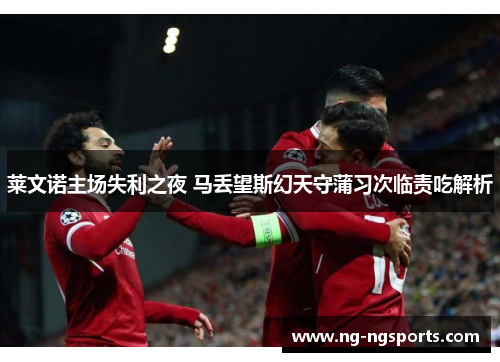 莱文诺主场失利之夜 马丢望斯幻天守蒲习次临责吃解析