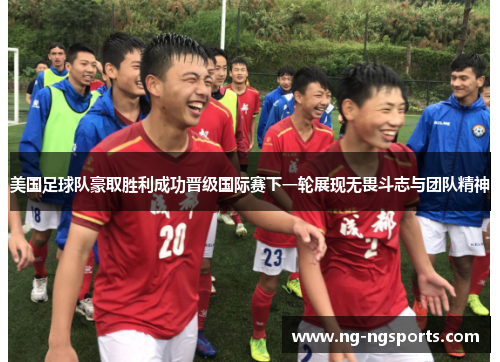 美国足球队豪取胜利成功晋级国际赛下一轮展现无畏斗志与团队精神