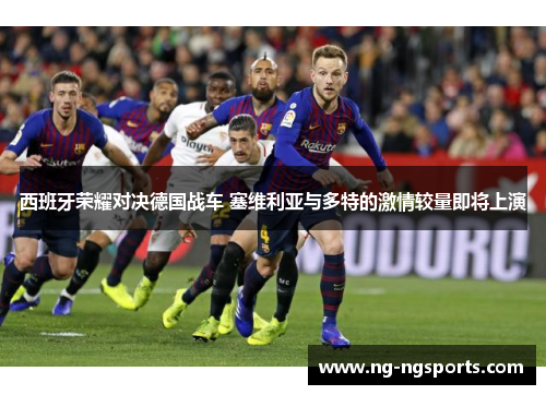西班牙荣耀对决德国战车 塞维利亚与多特的激情较量即将上演