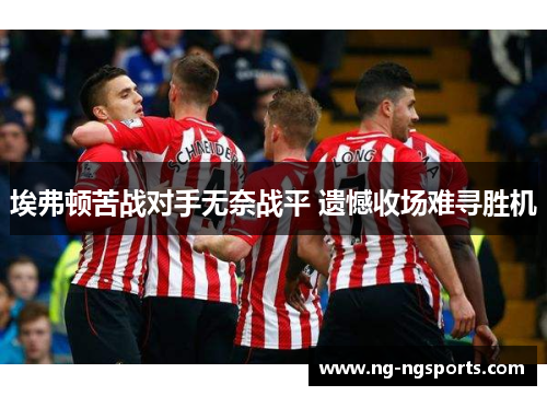埃弗顿苦战对手无奈战平 遗憾收场难寻胜机
