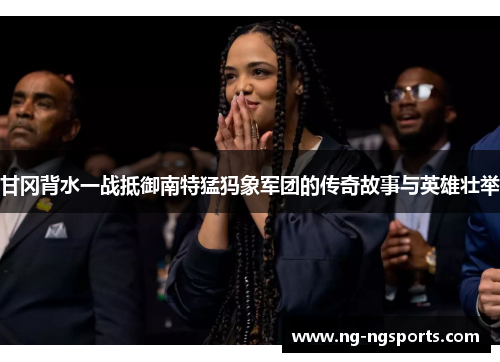 甘冈背水一战抵御南特猛犸象军团的传奇故事与英雄壮举