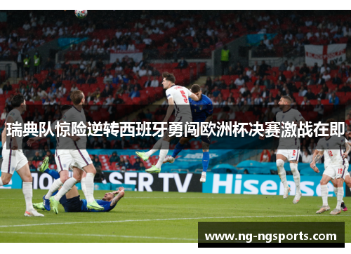 瑞典队惊险逆转西班牙勇闯欧洲杯决赛激战在即
