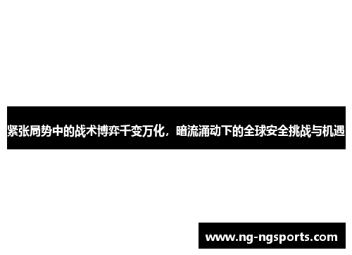紧张局势中的战术博弈千变万化，暗流涌动下的全球安全挑战与机遇