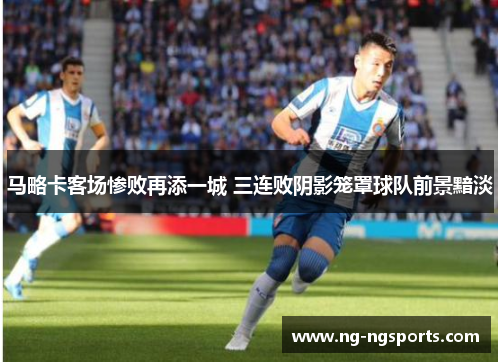 马略卡客场惨败再添一城 三连败阴影笼罩球队前景黯淡