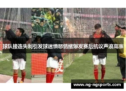 球队接连失利引发球迷愤怒情绪爆发赛后抗议声浪高涨