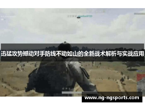 迅猛攻势撼动对手防线不动如山的全新战术解析与实战应用