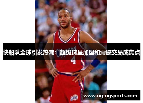快船队全球引发热潮：超级球星加盟和震撼交易成焦点