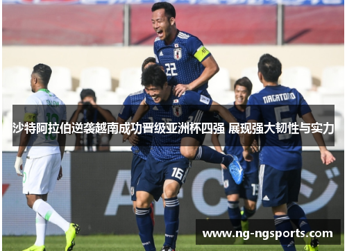 沙特阿拉伯逆袭越南成功晋级亚洲杯四强 展现强大韧性与实力