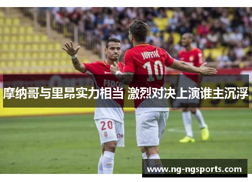 摩纳哥与里昂实力相当 激烈对决上演谁主沉浮