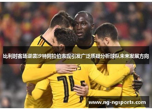 比利时客场逆袭沙特阿拉伯表现引发广泛质疑分析球队未来发展方向